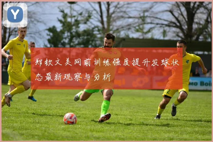 郑钦文美网前训练强度提升发球状态最新观察与分析
